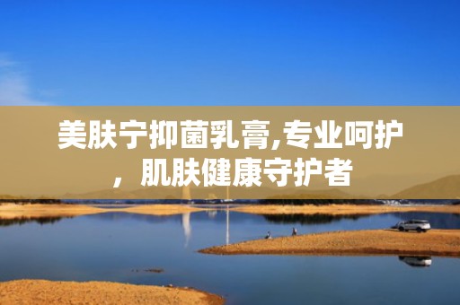 美肤宁抑菌乳膏,专业呵护，肌肤健康守护者