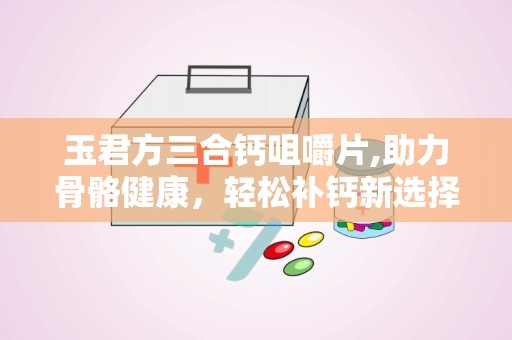 玉君方三合钙咀嚼片,助力骨骼健康，轻松补钙新选择