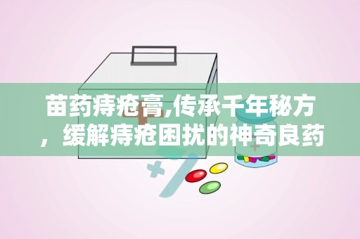 苗药痔疮膏,传承千年秘方，缓解痔疮困扰的神奇良药