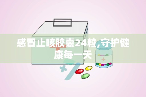 感冒止咳胶囊24粒,守护健康每一天