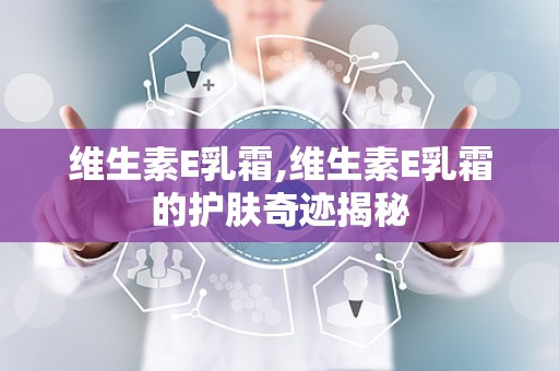 维生素E乳霜,维生素E乳霜的护肤奇迹揭秘