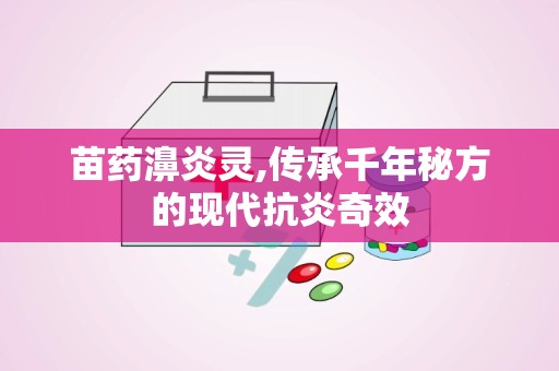 苗药濞炎灵,传承千年秘方的现代抗炎奇效