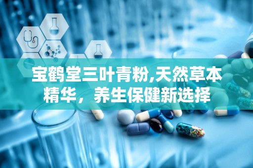 宝鹤堂三叶青粉,天然草本精华，养生保健新选择