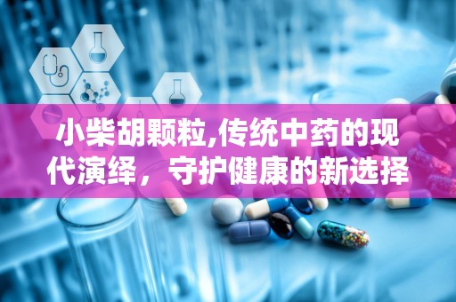 小柴胡颗粒,传统中药的现代演绎，守护健康的新选择