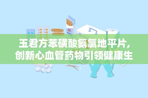 玉君方苯磺酸氨氯地平片,创新心血管药物引领健康生活