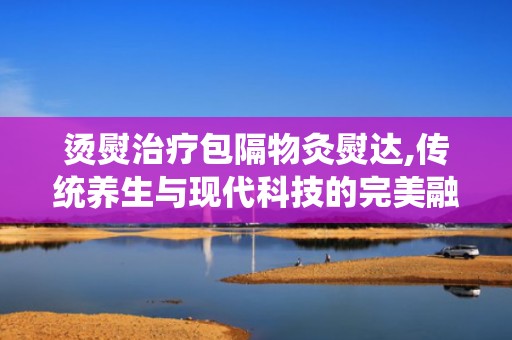 烫熨治疗包隔物灸熨达,传统养生与现代科技的完美融合