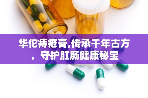 华佗痔疮膏,传承千年古方，守护肛肠健康秘宝