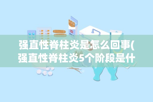 强直性脊柱炎是怎么回事(强直性脊柱炎5个阶段是什么各个阶段有何特点)