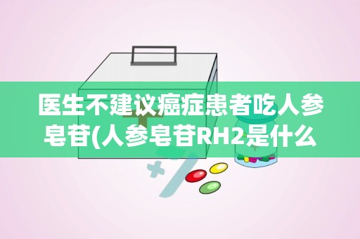 医生不建议癌症患者吃人参皂苷(人参皂苷RH2是什么药品)