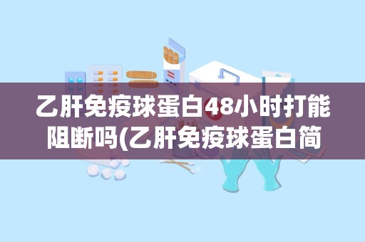 乙肝免疫球蛋白48小时打能阻断吗(乙肝免疫球蛋白简介)