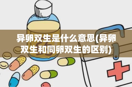 异卵双生是什么意思(异卵双生和同卵双生的区别)