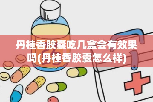 丹桂香胶囊吃几盒会有效果吗(丹桂香胶囊怎么样)