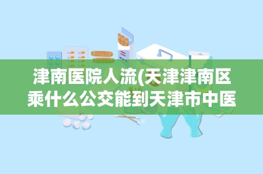 津南医院人流(天津津南区乘什么公交能到天津市中医医院)