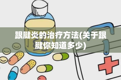 跟腱炎的治疗方法(关于跟腱你知道多少)