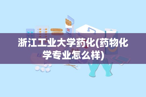 浙江工业大学药化(药物化学专业怎么样)