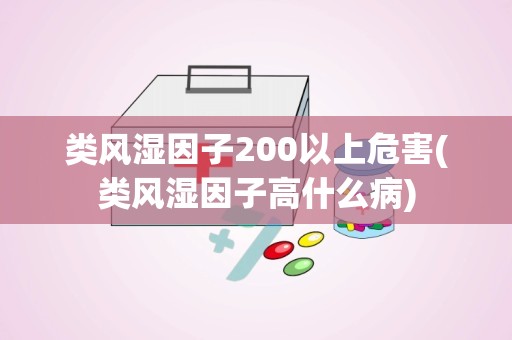 类风湿因子200以上危害(类风湿因子高什么病)