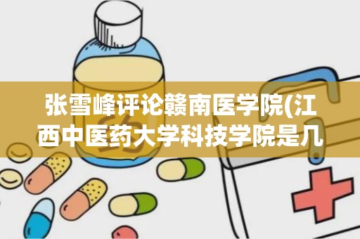 张雪峰评论赣南医学院(江西中医药大学科技学院是几本现在)