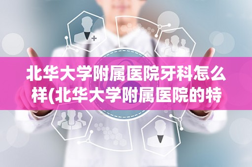 北华大学附属医院牙科怎么样(北华大学附属医院的特色科室)