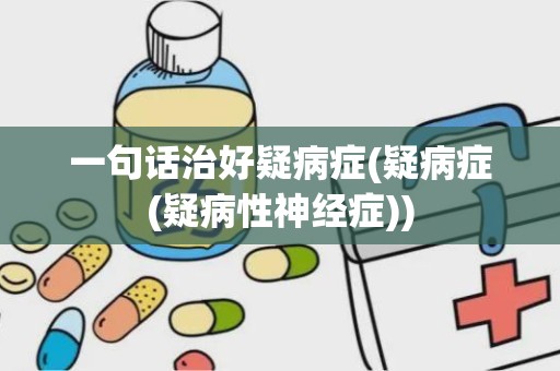 一句话治好疑病症(疑病症(疑病性神经症))