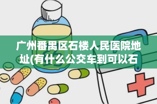 广州番禺区石楼人民医院地址(有什么公交车到可以石楼人民医院)