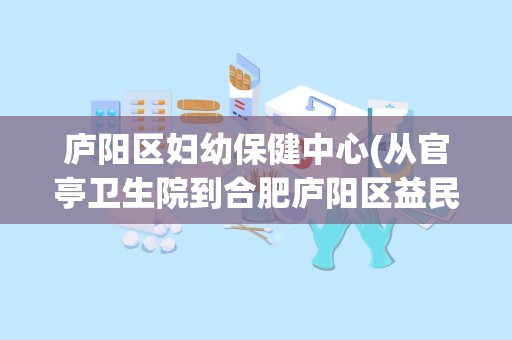 庐阳区妇幼保健中心(从官亭卫生院到合肥庐阳区益民街15号妇幼保健院怎么做车)