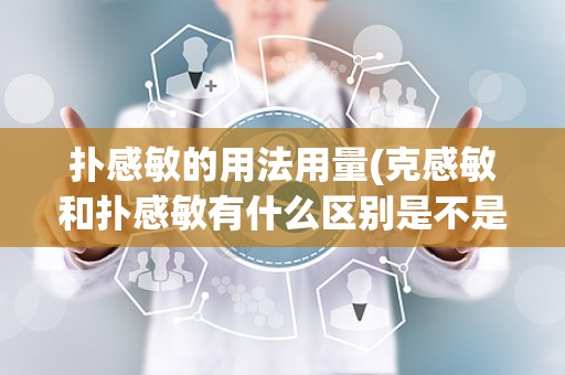 扑感敏的用法用量(克感敏和扑感敏有什么区别是不是一样的成份,)