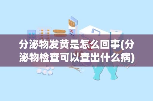 分泌物发黄是怎么回事(分泌物检查可以查出什么病)