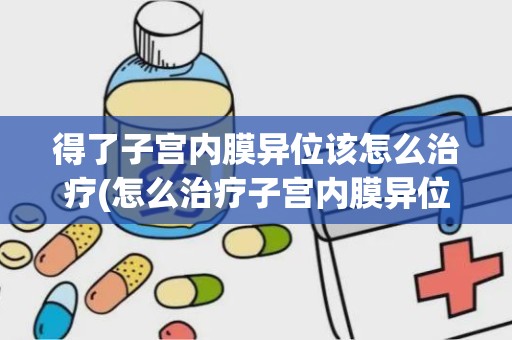 得了子宫内膜异位该怎么治疗(怎么治疗子宫内膜异位症)