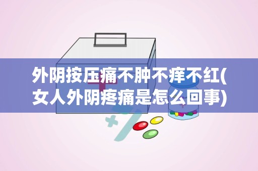 外阴按压痛不肿不痒不红(女人外阴疼痛是怎么回事)