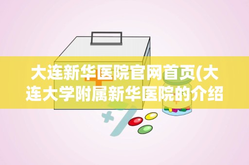 大连新华医院官网首页(大连大学附属新华医院的介绍)