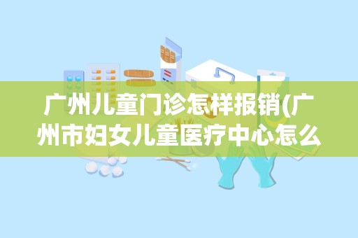 广州儿童门诊怎样报销(广州市妇女儿童医疗中心怎么样)