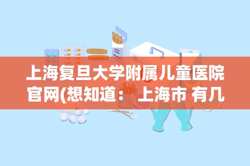 上海复旦大学附属儿童医院官网(想知道： 上海市 有几个上海儿童医院)