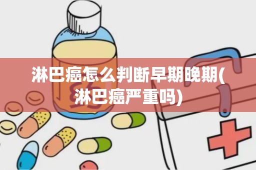 淋巴癌怎么判断早期晚期(淋巴癌严重吗)