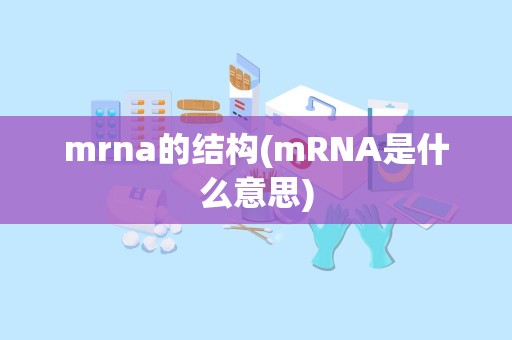 mrna的结构(mRNA是什么意思)