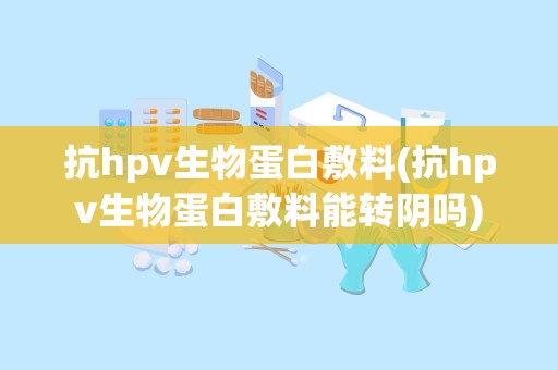 抗hpv生物蛋白敷料(抗hpv生物蛋白敷料能转阴吗)