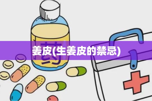 姜皮(生姜皮的禁忌)