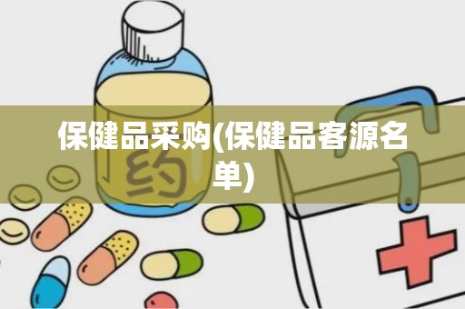 保健品采购(保健品客源名单)