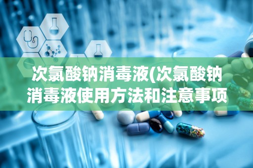 次氯酸钠消毒液(次氯酸钠消毒液使用方法和注意事项)