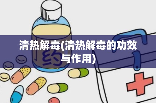 清热解毒(清热解毒的功效与作用)