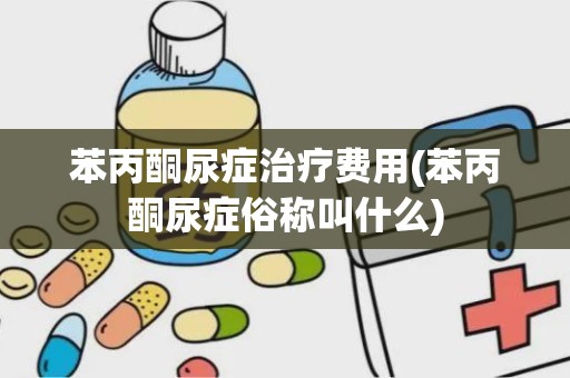 苯丙酮尿症治疗费用(苯丙酮尿症俗称叫什么)