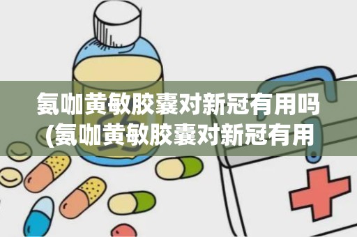 氨咖黄敏胶囊对新冠有用吗(氨咖黄敏胶囊对新冠有用吗视频)