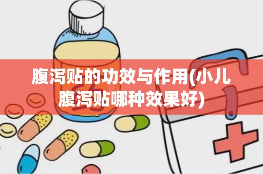 腹泻贴的功效与作用(小儿腹泻贴哪种效果好)