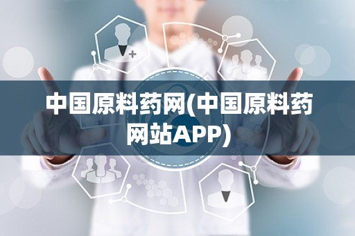 中国原料药网(中国原料药网站APP)