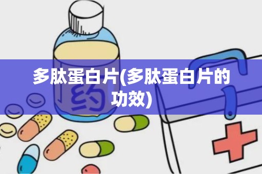 多肽蛋白片(多肽蛋白片的功效)