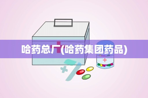 哈药总厂(哈药集团药品)