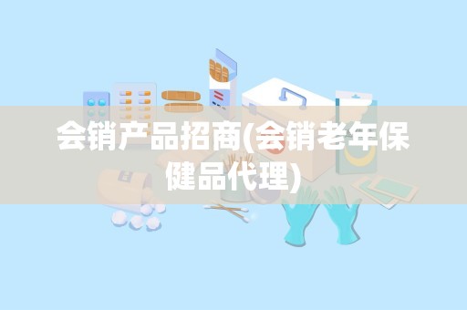 会销产品招商(会销老年保健品代理)