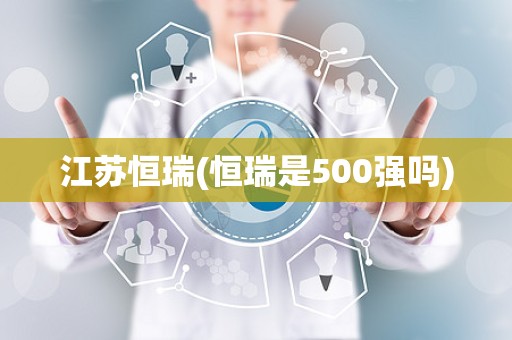 江苏恒瑞(恒瑞是500强吗)