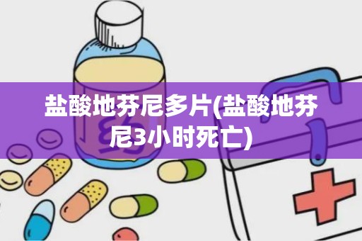 盐酸地芬尼多片(盐酸地芬尼3小时死亡)