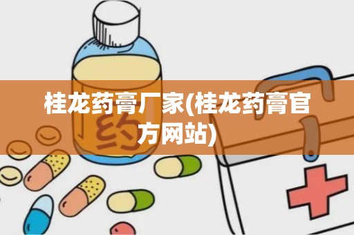 桂龙药膏厂家(桂龙药膏官方网站)