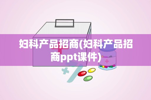 妇科产品招商(妇科产品招商ppt课件)